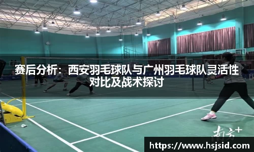 赛后分析：西安羽毛球队与广州羽毛球队灵活性对比及战术探讨